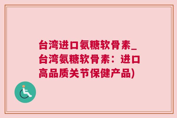 台湾进口氨糖软骨素_台湾氨糖软骨素：进口高品质关节保健产品)