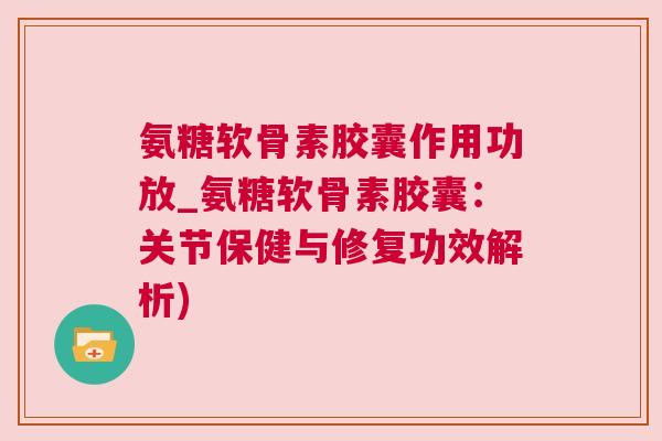氨糖软骨素胶囊作用功放_氨糖软骨素胶囊：关节保健与修复功效解析)