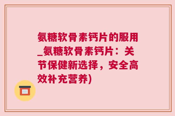 氨糖软骨素钙片的服用_氨糖软骨素钙片：关节保健新选择，安全高效补充营养)