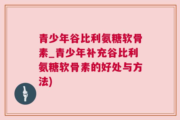 青少年谷比利氨糖软骨素_青少年补充谷比利氨糖软骨素的好处与方法)