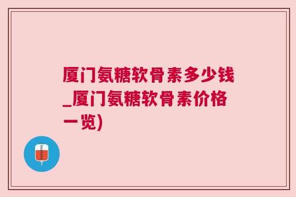 厦门氨糖软骨素多少钱_厦门氨糖软骨素价格一览)