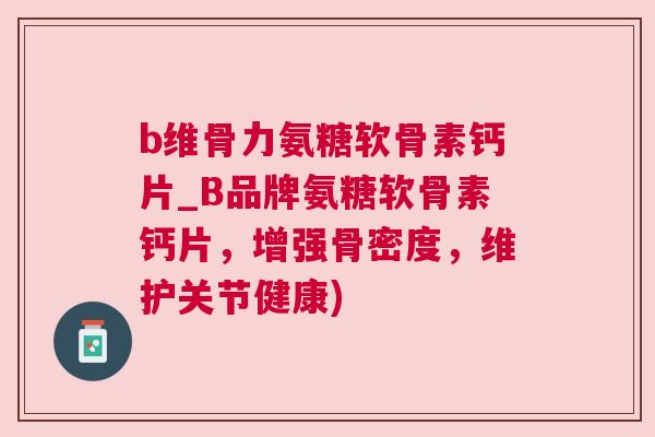 b维骨力氨糖软骨素钙片_B品牌氨糖软骨素钙片，增强骨密度，维护关节健康)