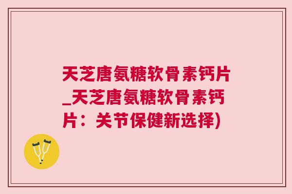 天芝唐氨糖软骨素钙片_天芝唐氨糖软骨素钙片：关节保健新选择)