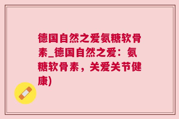 德国自然之爱氨糖软骨素_德国自然之爱：氨糖软骨素，关爱关节健康)