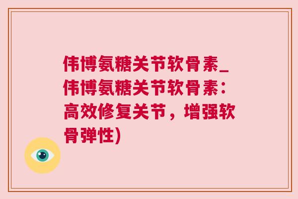 伟博氨糖关节软骨素_伟博氨糖关节软骨素：高效修复关节，增强软骨弹性)
