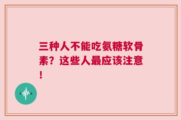 三种人不能吃氨糖软骨素？这些人最应该注意！