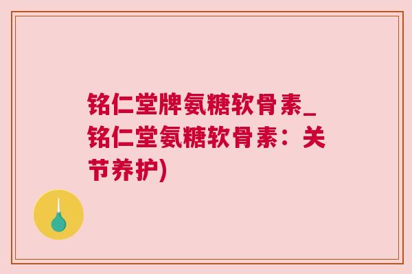 铭仁堂牌氨糖软骨素_铭仁堂氨糖软骨素：关节养护)