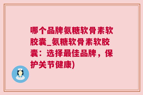 哪个品牌氨糖软骨素软胶囊_氨糖软骨素软胶囊：选择佳品牌，保护关节健康)