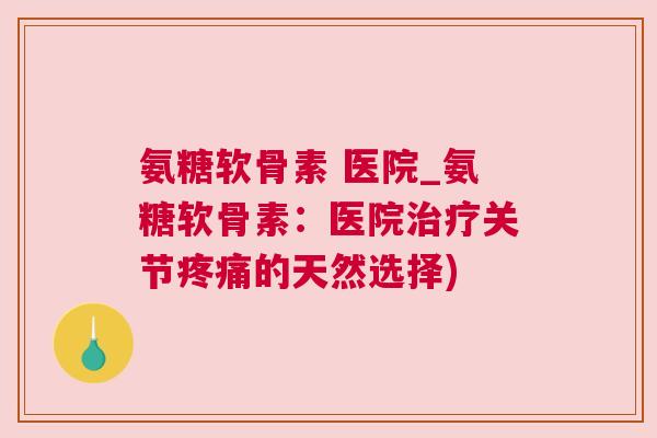 氨糖软骨素 医院_氨糖软骨素：医院关节的天然选择)