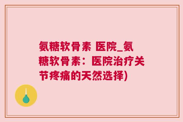 氨糖软骨素 医院_氨糖软骨素：医院治疗关节疼痛的天然选择)