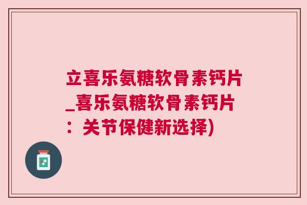 立喜乐氨糖软骨素钙片_喜乐氨糖软骨素钙片：关节保健新选择)
