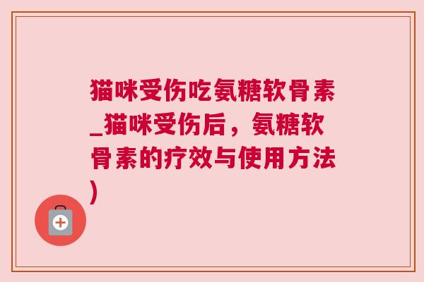 猫咪受伤吃氨糖软骨素_猫咪受伤后，氨糖软骨素的疗效与使用方法)