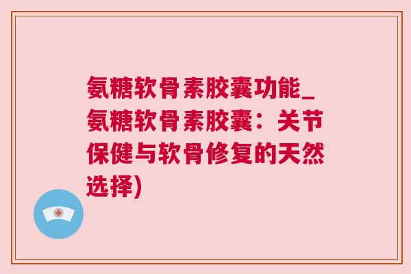 氨糖软骨素胶囊功能_氨糖软骨素胶囊：关节保健与软骨修复的天然选择)
