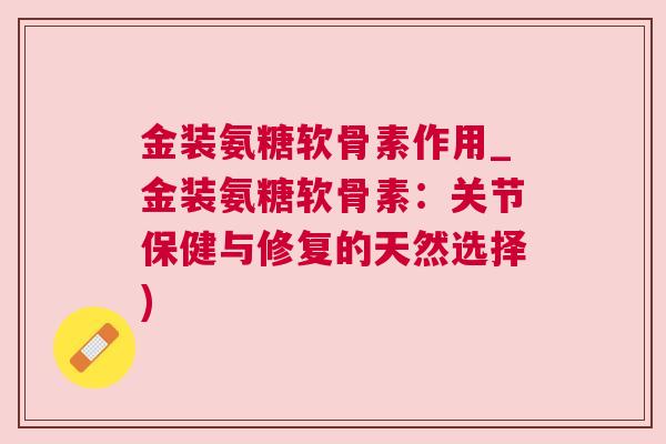 金装氨糖软骨素作用_金装氨糖软骨素：关节保健与修复的天然选择)