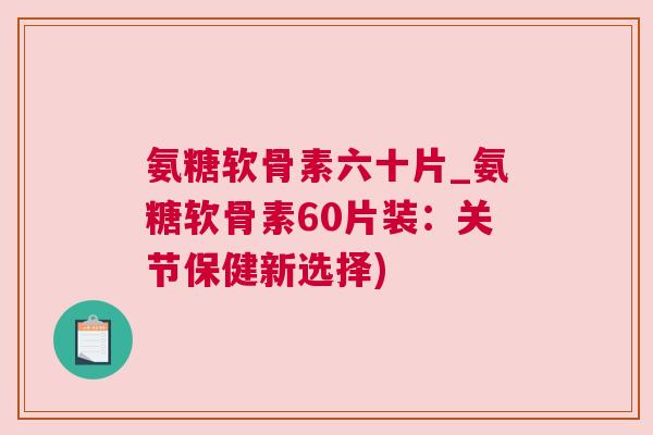 氨糖软骨素六十片_氨糖软骨素60片装：关节保健新选择)