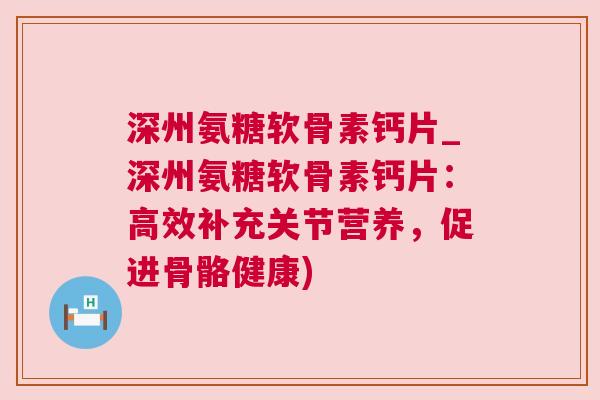 深州氨糖软骨素钙片_深州氨糖软骨素钙片：高效补充关节营养，促进骨骼健康)