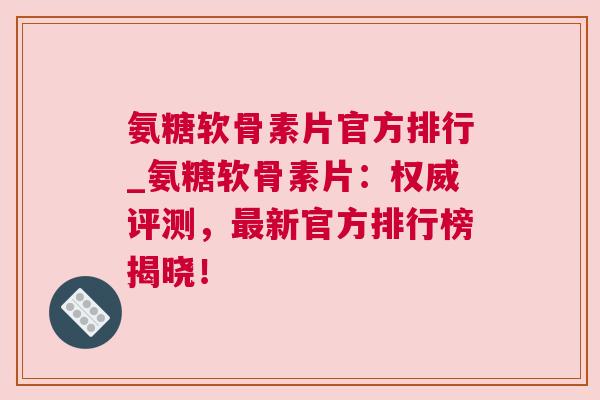 氨糖软骨素片官方排行_氨糖软骨素片：权威评测，最新官方排行榜揭晓！