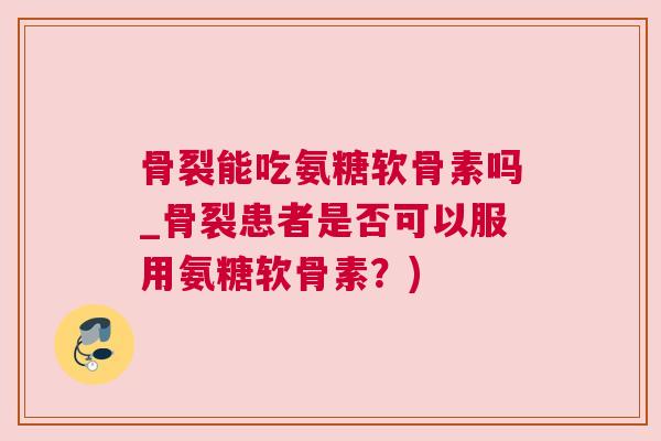 骨裂能吃氨糖软骨素吗_骨裂患者是否可以服用氨糖软骨素？)