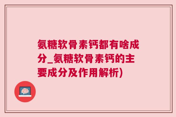 氨糖软骨素钙都有啥成分_氨糖软骨素钙的主要成分及作用解析) 氨糖软骨素钙都有啥成分_氨糖软骨素钙的主要成分及作用解析)