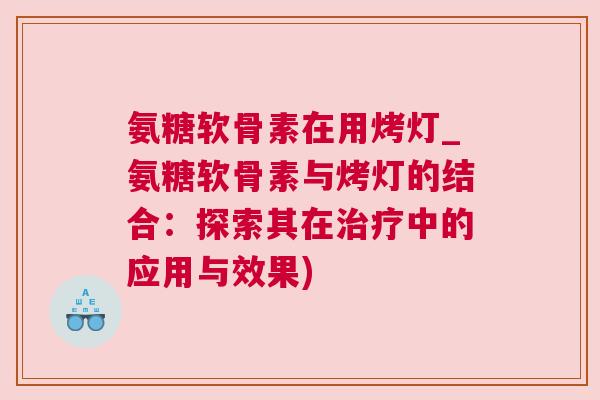 氨糖软骨素在用烤灯_氨糖软骨素与烤灯的结合：探索其在治疗中的应用与效果)