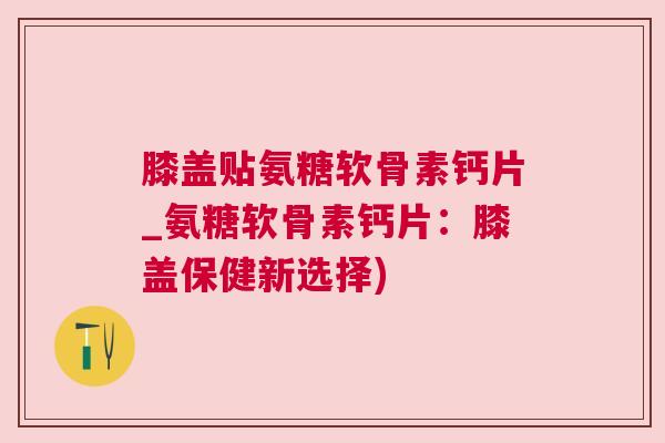 膝盖贴氨糖软骨素钙片_氨糖软骨素钙片：膝盖保健新选择)