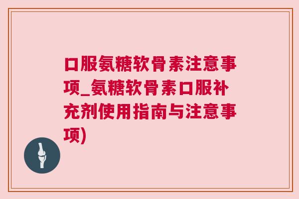 口服氨糖软骨素注意事项_氨糖软骨素口服补充剂使用指南与注意事项)
