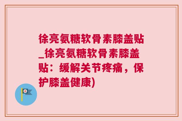 徐亮氨糖软骨素膝盖贴_徐亮氨糖软骨素膝盖贴：缓解关节疼痛，保护膝盖健康)
