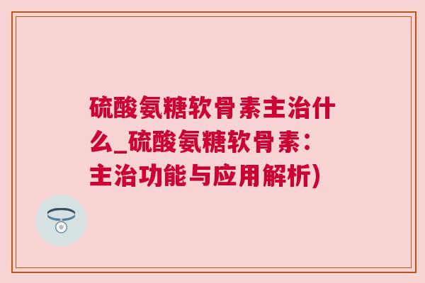 硫酸氨糖软骨素主治什么_硫酸氨糖软骨素：主治功能与应用解析)