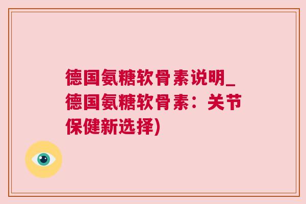 德国氨糖软骨素说明_德国氨糖软骨素：关节保健新选择)