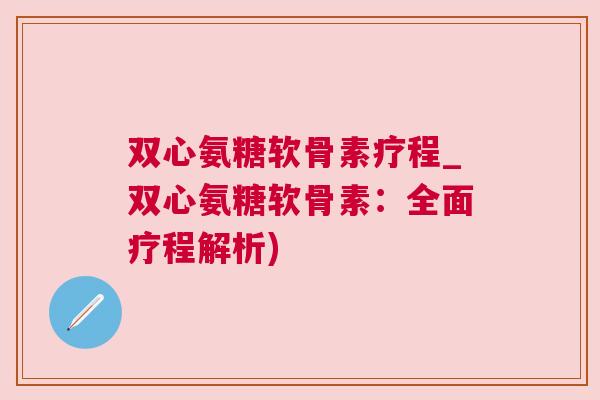 双心氨糖软骨素疗程_双心氨糖软骨素：全面疗程解析)