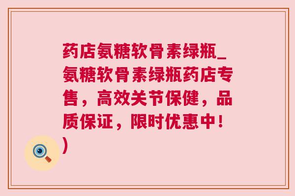 药店氨糖软骨素绿瓶_氨糖软骨素绿瓶药店专售，高效关节保健，品质保证，限时优惠中！)