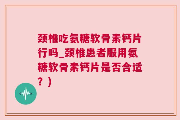颈椎吃氨糖软骨素钙片行吗_颈椎患者服用氨糖软骨素钙片是否合适？)