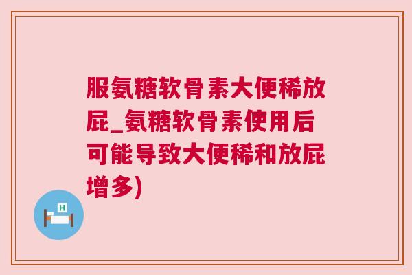 服氨糖软骨素大便稀放屁_氨糖软骨素使用后可能导致大便稀和放屁增多)