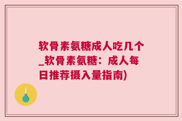 软骨素氨糖成人吃几个_软骨素氨糖：成人每日推荐摄入量指南)