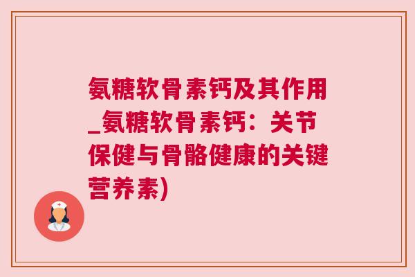 氨糖软骨素钙及其作用_氨糖软骨素钙：关节保健与骨骼健康的关键营养素)
