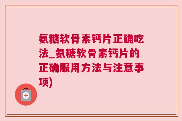 氨糖软骨素钙片正确吃法_氨糖软骨素钙片的正确服用方法与注意事项)