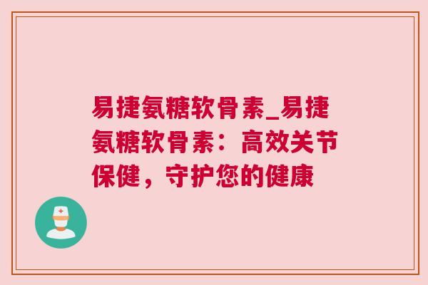 易捷氨糖软骨素_易捷氨糖软骨素：高效关节保健，守护您的健康