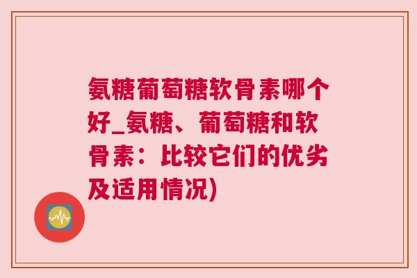 氨糖葡萄糖软骨素哪个好_氨糖、葡萄糖和软骨素：比较它们的优劣及适用情况)