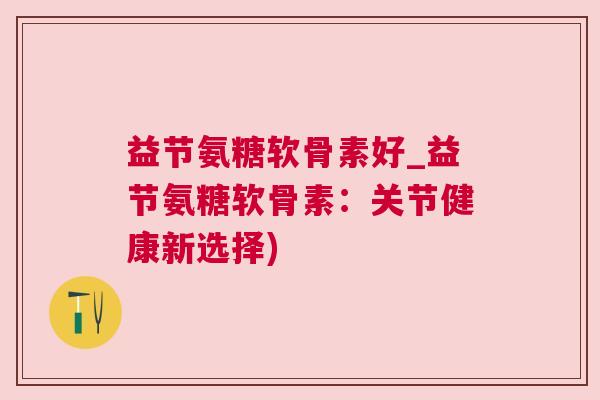 益节氨糖软骨素好_益节氨糖软骨素：关节健康新选择)