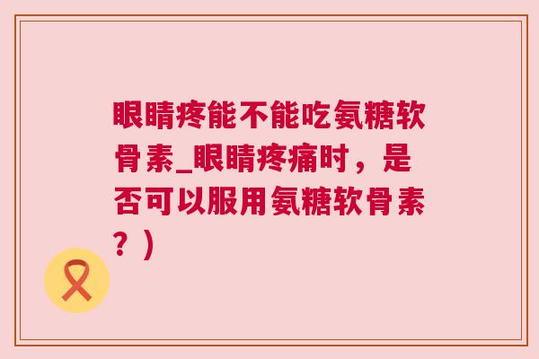 眼睛疼能不能吃氨糖软骨素_眼睛疼痛时，是否可以服用氨糖软骨素？)