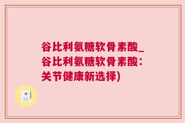 谷比利氨糖软骨素酸_谷比利氨糖软骨素酸：关节健康新选择)