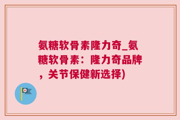 氨糖软骨素隆力奇_氨糖软骨素：隆力奇品牌，关节保健新选择)