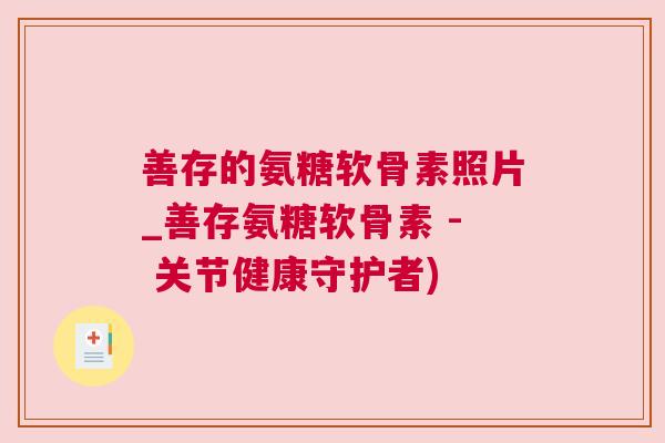 善存的氨糖软骨素照片_善存氨糖软骨素 - 关节健康守护者)