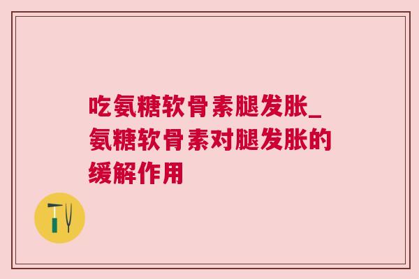 吃氨糖软骨素腿发胀_氨糖软骨素对腿发胀的缓解作用