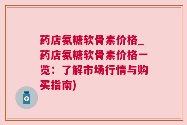 药店氨糖软骨素价格_药店氨糖软骨素价格一览：了解市场行情与购买指南)