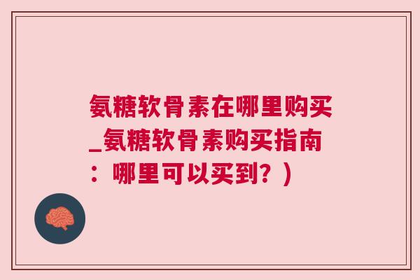 氨糖软骨素在哪里购买_氨糖软骨素购买指南：哪里可以买到？)
