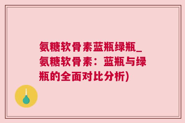 氨糖软骨素蓝瓶绿瓶_氨糖软骨素:蓝瓶与绿瓶的全面对比分析) 氨糖软骨素蓝瓶绿瓶_氨糖软骨素:蓝瓶与绿瓶的全面对比分析)