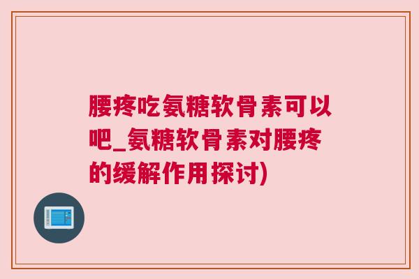 腰疼吃氨糖软骨素可以吧_氨糖软骨素对腰疼的缓解作用探讨)