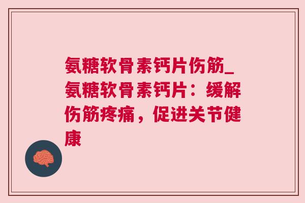 氨糖软骨素钙片伤筋_氨糖软骨素钙片：缓解伤筋疼痛，促进关节健康