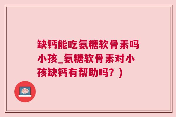 缺钙能吃氨糖软骨素吗小孩_氨糖软骨素对小孩缺钙有帮助吗？)